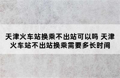 天津火车站换乘不出站可以吗 天津火车站不出站换乘需要多长时间